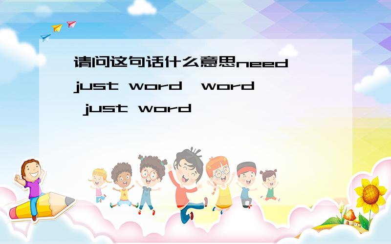 请问这句话什么意思need just word,word just word