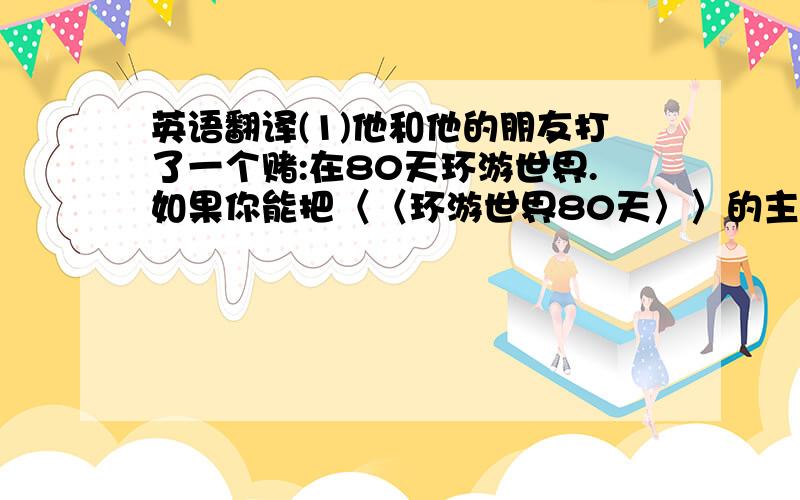 英语翻译(1)他和他的朋友打了一个赌:在80天环游世界.如果你能把〈〈环游世界80天〉〉的主要内容写出更好!不要太多难的单词!尽量在初二的水平上就好!我会给你很多的“money”别超出了初