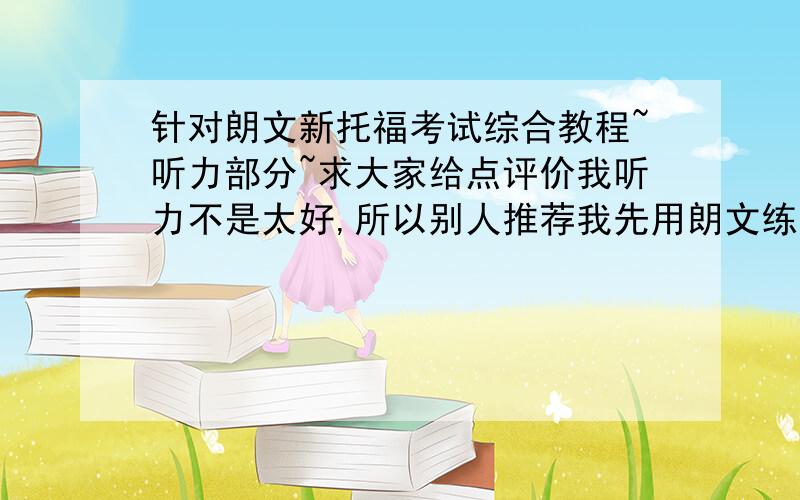 针对朗文新托福考试综合教程~听力部分~求大家给点评价我听力不是太好,所以别人推荐我先用朗文练着.但我听朗文的听力,觉得单词听的蛮清楚的,语速和真题比是不是太慢了点啊?内容是不是