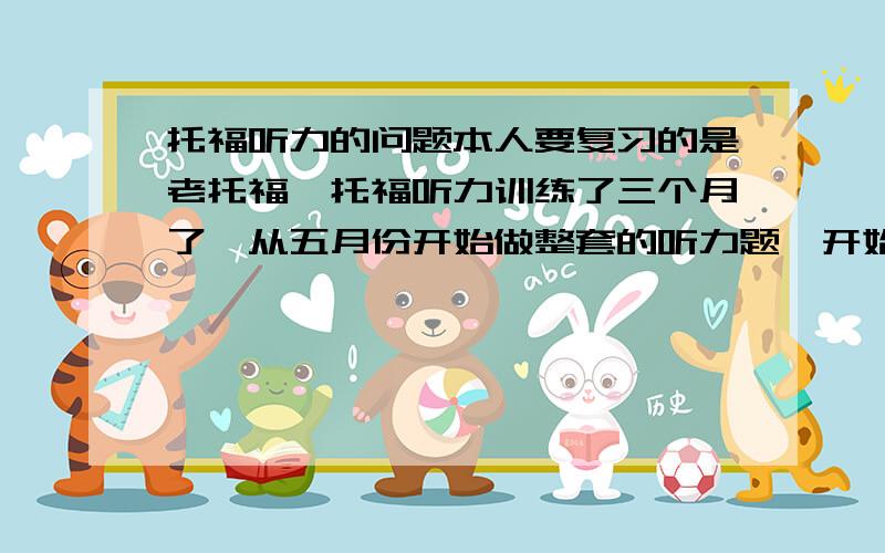 托福听力的问题本人要复习的是老托福,托福听力训练了三个月了,从五月份开始做整套的听力题,开始比较好,50个题能对二十七八个到三十四五个.从上周五开始就不知道怎么回事了,忽然间前