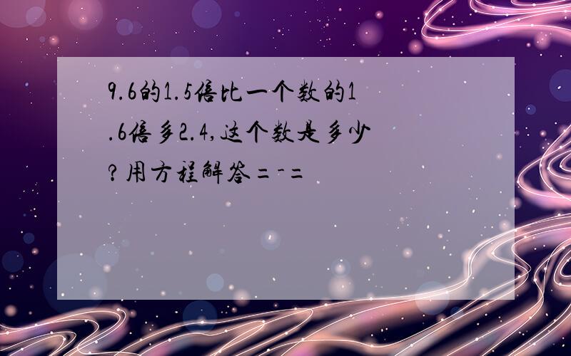 9.6的1.5倍比一个数的1.6倍多2.4,这个数是多少?用方程解答=-=