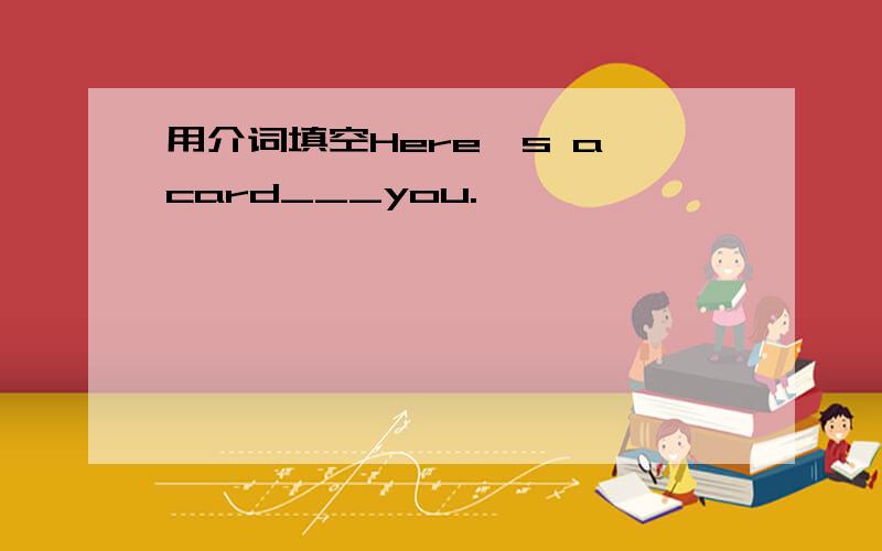 用介词填空Here's a card___you.