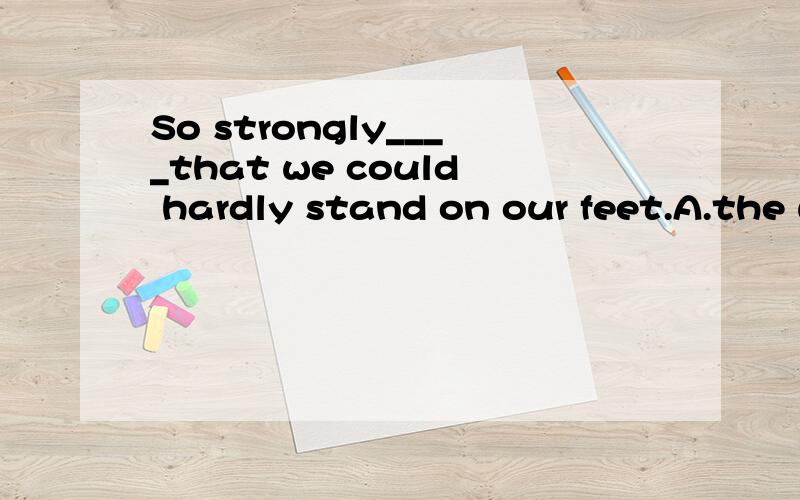 So strongly____that we could hardly stand on our feet.A.the wind was blowing                                 B.was blowing the wind C.was the wind blowing                                 D.the wind blowing was