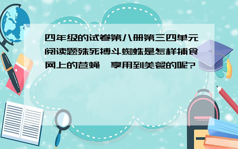 四年级的试卷第八册第三四单元阅读题殊死搏斗蜘蛛是怎样捕食网上的苍蝇,享用到美餐的呢?