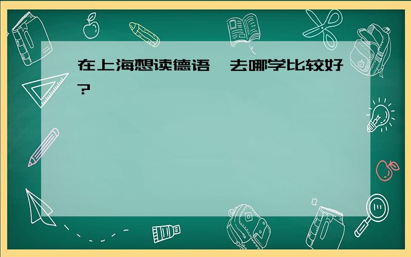 在上海想读德语,去哪学比较好?