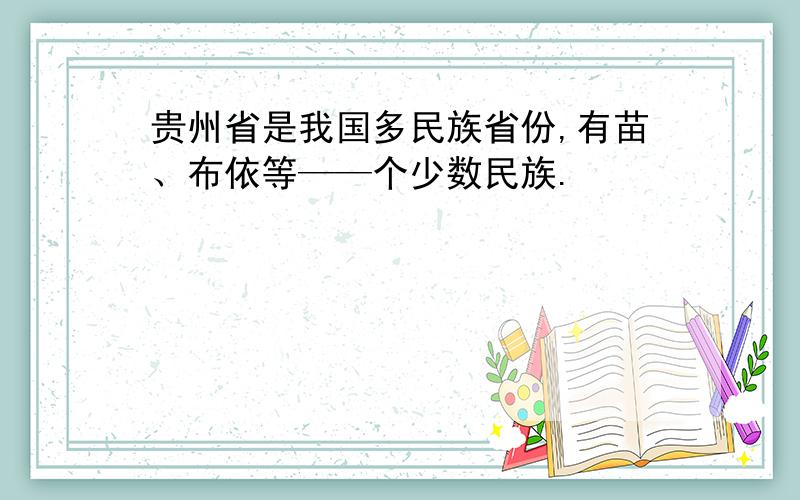 贵州省是我国多民族省份,有苗、布依等——个少数民族.