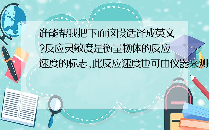 谁能帮我把下面这段话译成英文?反应灵敏度是衡量物体的反应速度的标志,此反应速度也可由仪器来测得.例如在日常生活中,可以通过仪器来测量一个人的反应灵敏度.而本次设计的反应灵敏