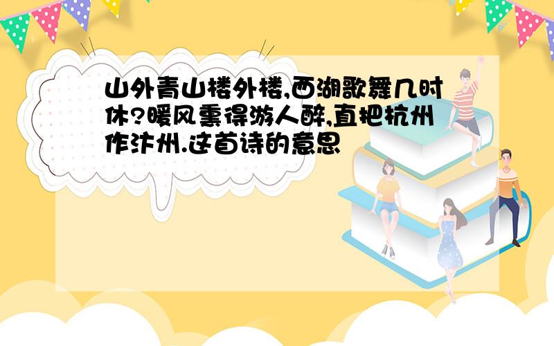 山外青山楼外楼,西湖歌舞几时休?暖风熏得游人醉,直把杭州作汴州.这首诗的意思