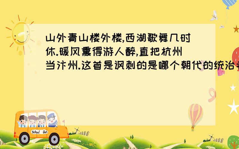 山外青山楼外楼,西湖歌舞几时休.暖风熏得游人醉,直把杭州当汴州.这首是讽刺的是哪个朝代的统治者.