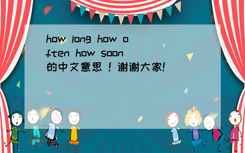 how long how often how soon 的中文意思 ! 谢谢大家!