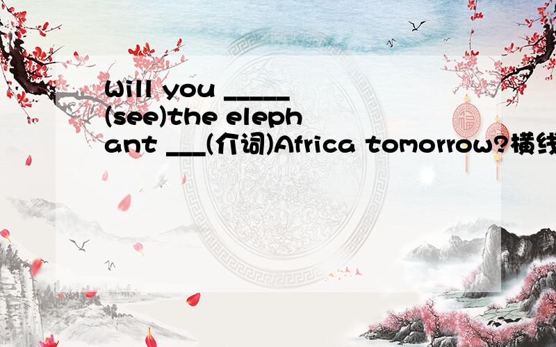 Will you _____(see)the elephant ___(介词)Africa tomorrow?横线上填什么?各位亲们快,今天的作业=3=,quickly还有一个首字母填空：We enjoy the summer h____ very much.