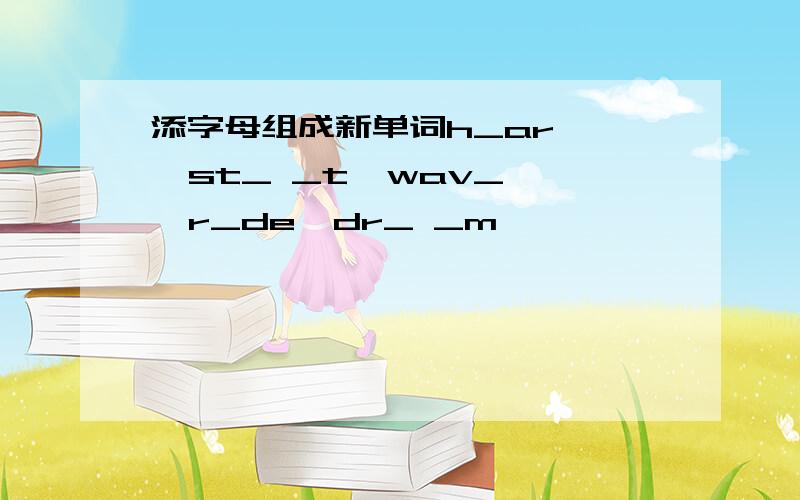 添字母组成新单词h_ar    st_ _t  wav_  r_de  dr_ _m