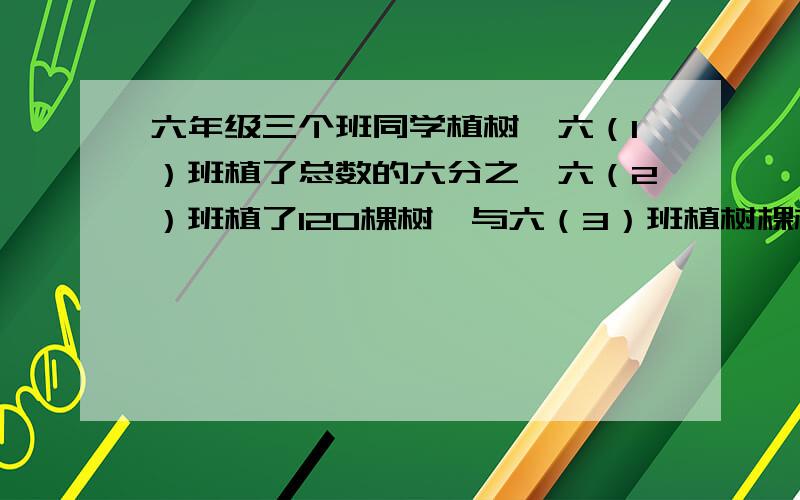 六年级三个班同学植树,六（1）班植了总数的六分之一六（2）班植了120棵树,与六（3）班植树棵树的比是3:2六年级同学一共植树多少棵?