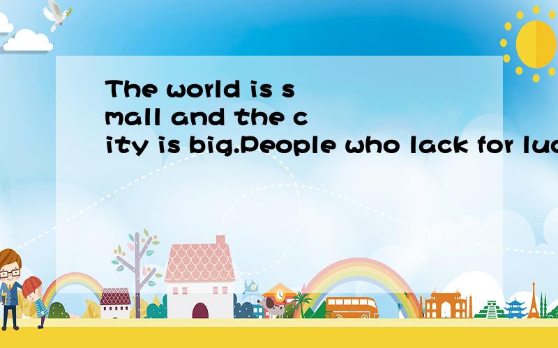 The world is small and the city is big.People who lack for luck would not see one another again for