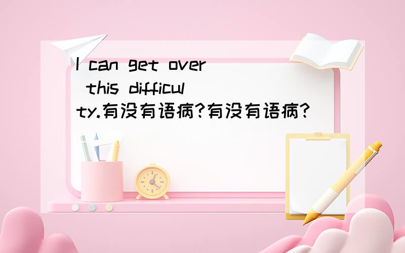 I can get over this difficulty.有没有语病?有没有语病?