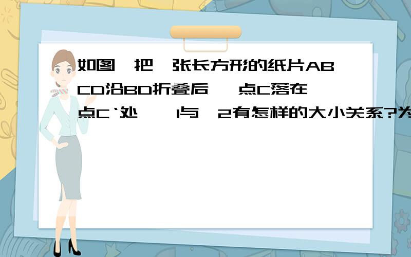 如图,把一张长方形的纸片ABCD沿BD折叠后 ,点C落在点C‘处,∠1与∠2有怎样的大小关系?为什么?图?t=1299062194984