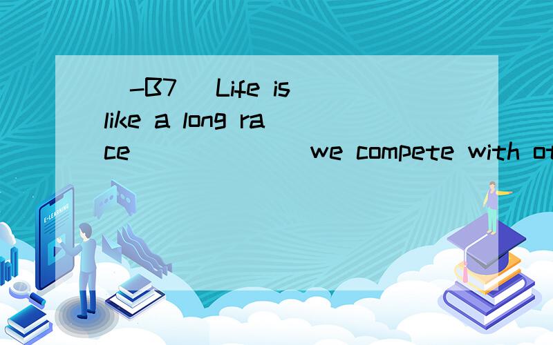 [-B7] Life is like a long race ______ we compete with others to go beyond ourselves.A.whyB.whatC.thatD.where翻译并分析