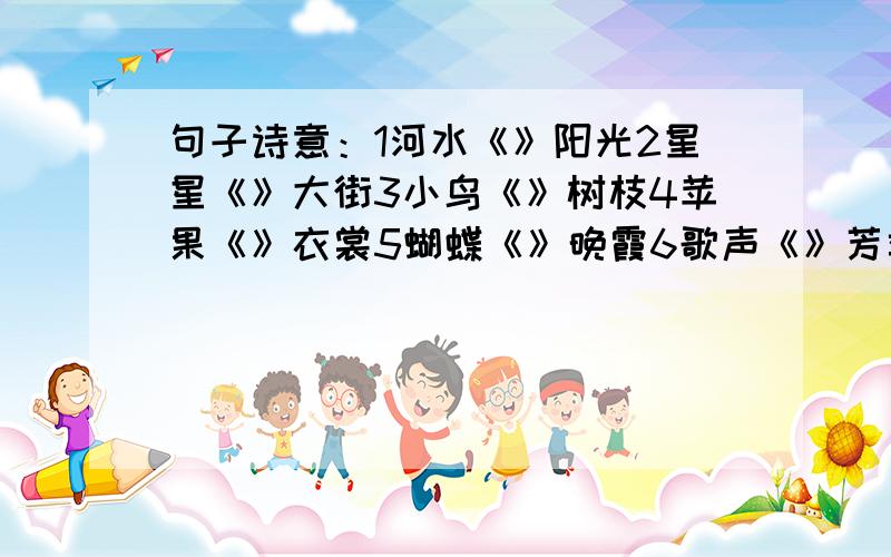 句子诗意：1河水《》阳光2星星《》大街3小鸟《》树枝4苹果《》衣裳5蝴蝶《》晚霞6歌声《》芳香