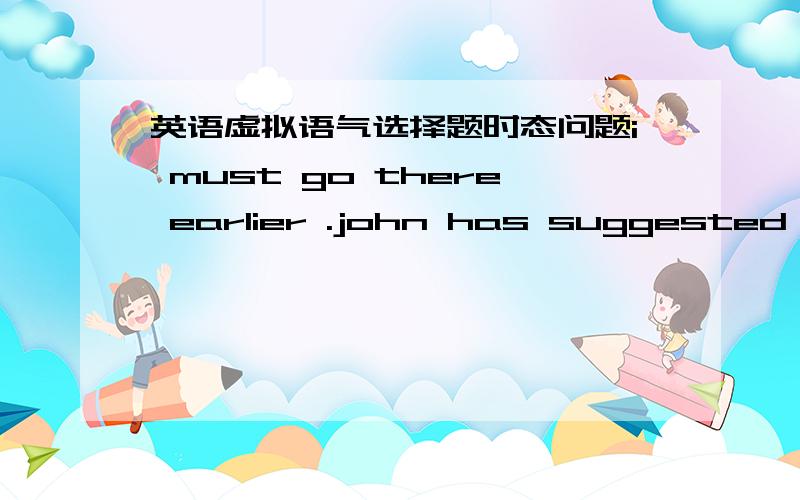 英语虚拟语气选择题时态问题i must go there earlier .john has suggested that i __an hour before the discussion begins.A goB shall go C will go Dwould gosuggest后面不是应该加动原，或者是should么