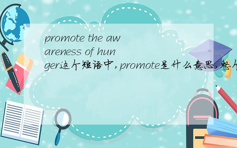 promote the awareness of hunger这个短语中,promote是什么意思,整个短语怎么理解