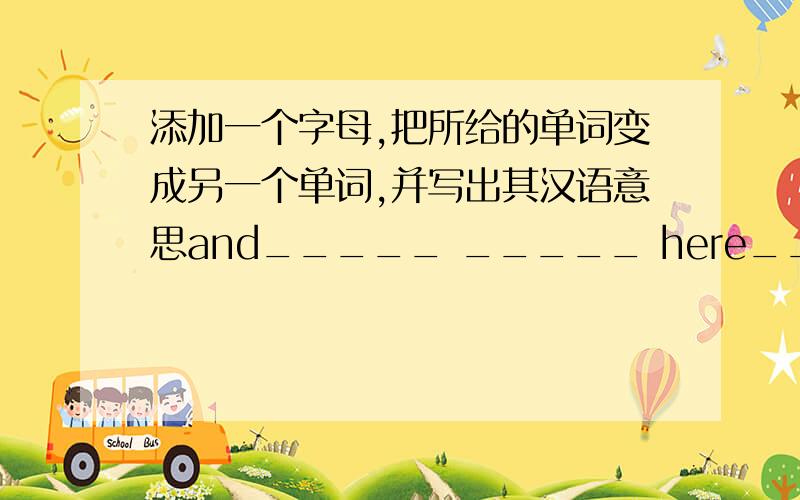 添加一个字母,把所给的单词变成另一个单词,并写出其汉语意思and_____ _____ here_____ _____ how_____ _____