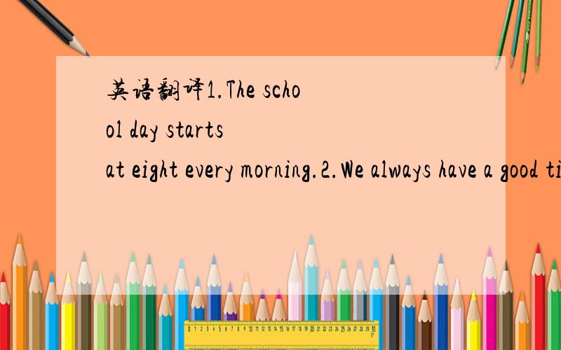 英语翻译1.The school day starts at eight every morning.2.We always have a good time at our school.3.My new classmates are all nice to me.4.I also like playing volleyball.Sometimes I practise with my friends.