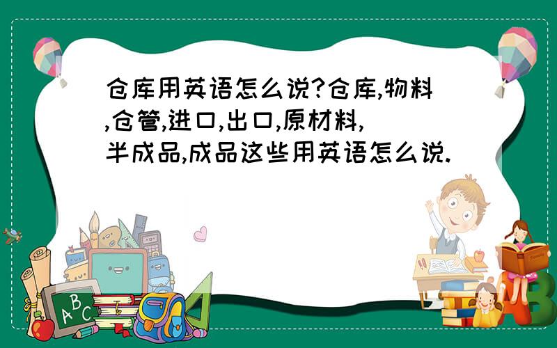 仓库用英语怎么说?仓库,物料,仓管,进口,出口,原材料,半成品,成品这些用英语怎么说.