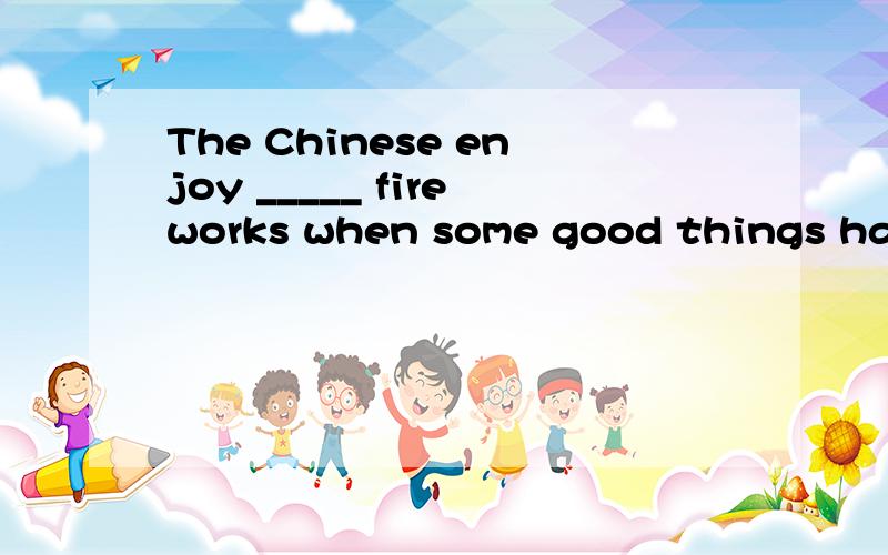 The Chinese enjoy _____ fireworks when some good things happen(发生) in their families.选择A、set off B、letting off C、set up D、setting up