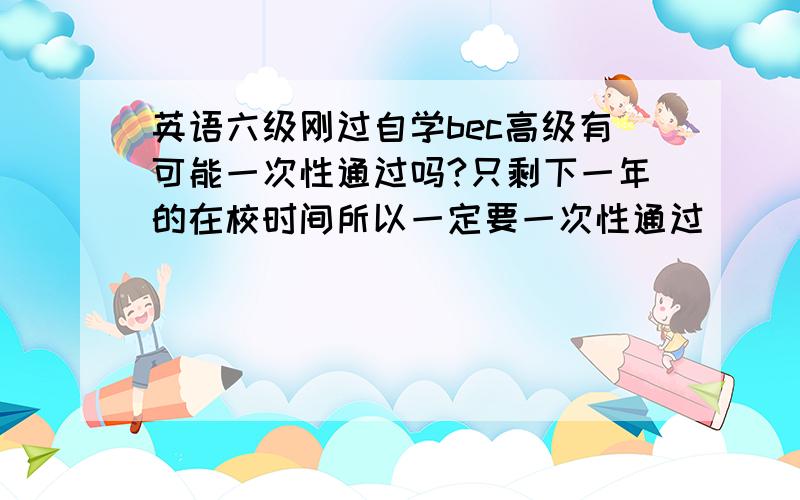 英语六级刚过自学bec高级有可能一次性通过吗?只剩下一年的在校时间所以一定要一次性通过