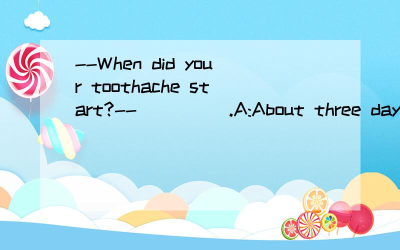 --When did your toothache start?--_____.A:About three daysB:Three days laterC:Three days beforeD:About three days ago