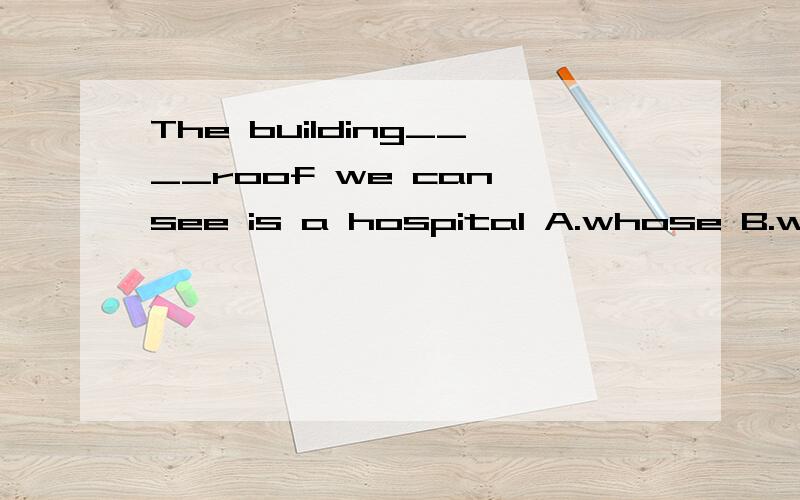 The building____roof we can see is a hospital A.whose B.which C.who is D.at which