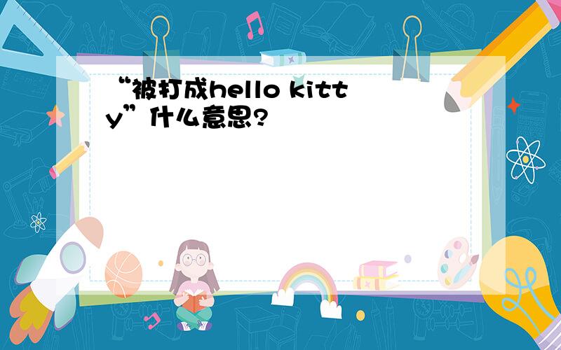 “被打成hello kitty”什么意思?