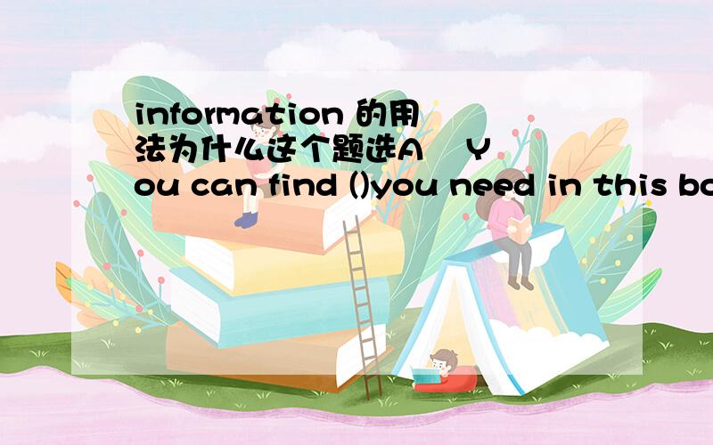 information 的用法为什么这个题选A    You can find ()you need in this book.             A  all the information   B  all the informations   C  all of information  D  all of the informations