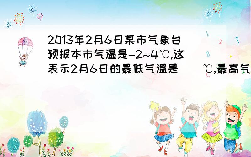 2013年2月6日某市气象台预报本市气温是-2~4℃,这表示2月6日的最低气温是（）℃,最高气温是（）℃.设该市2月6日某一时刻气温为t℃,则关于t℃的不等量关系是（） （使用形如a≤x≤b类似式子