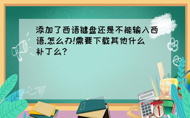 添加了西语键盘还是不能输入西语.怎么办!需要下载其他什么补丁么?