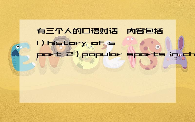 有三个人的口语对话,内容包括1）history of sport 2）popular sports in china 3)health benefits 4）sportsmanship 5）politics and sport 6）society and sport 4）sportsmanship 5）politics and sport 6)society and sport