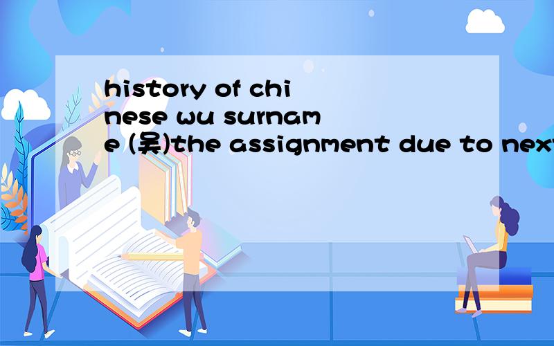 history of chinese wu surname (吴)the assignment due to next monday very urgent!thank you最好有英文的答案就好了哪位前辈帮帮小的吧