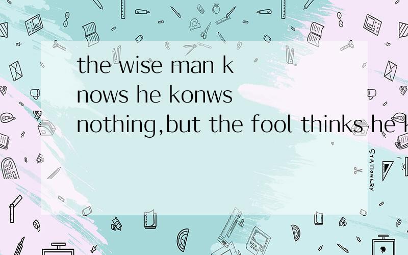 the wise man knows he konws nothing,but the fool thinks he knows it all不要直译,谚语?