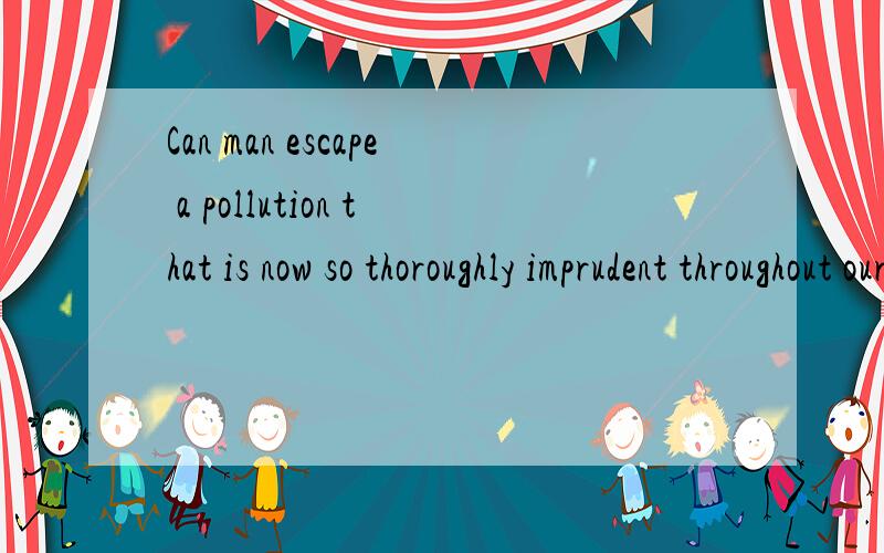 Can man escape a pollution that is now so thoroughly imprudent throughout our world?解释一下.这句话中文意思?我不明白的是其中imprudent作什么用,什么意思.可是我觉得这一句里面没有表示轻率的意思啊.