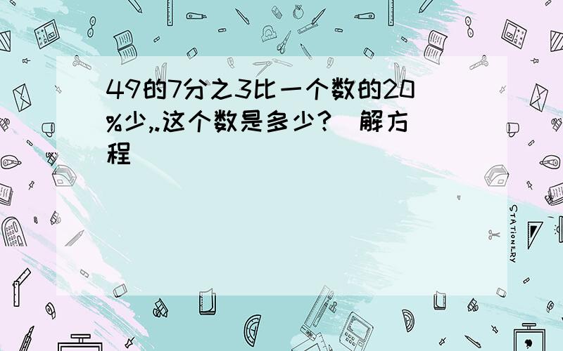 49的7分之3比一个数的20%少,.这个数是多少?（解方程）