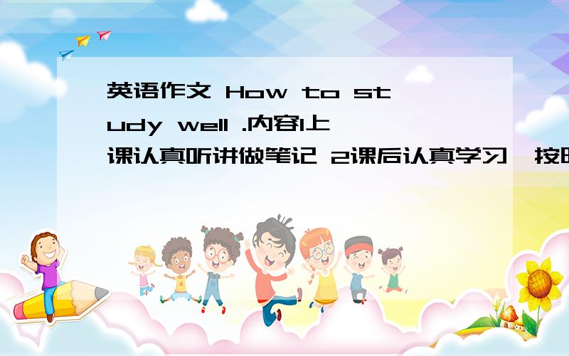 英语作文 How to study well .内容1上课认真听讲做笔记 2课后认真学习,按时完成作业 3课后多做练习!急内容1上课认真听讲做笔记 2课后认真学习,按时完成作业 3课后多做练习!急