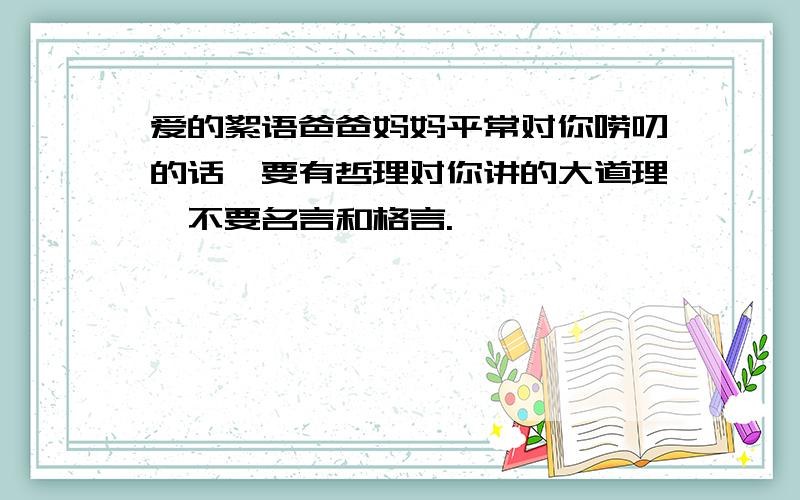 爱的絮语爸爸妈妈平常对你唠叨的话,要有哲理对你讲的大道理,不要名言和格言.