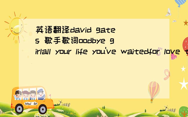 英语翻译david gates 歌手歌词oodbye girlall your life you've waitedfor love to come and stay,and now that i have found you you must not slip awayi know it's hard believin'the words you've heard before,but darlin' you must trust them just once