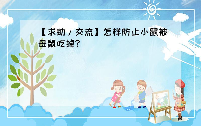 【求助/交流】怎样防止小鼠被母鼠吃掉?