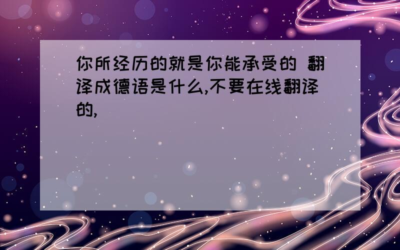 你所经历的就是你能承受的 翻译成德语是什么,不要在线翻译的,