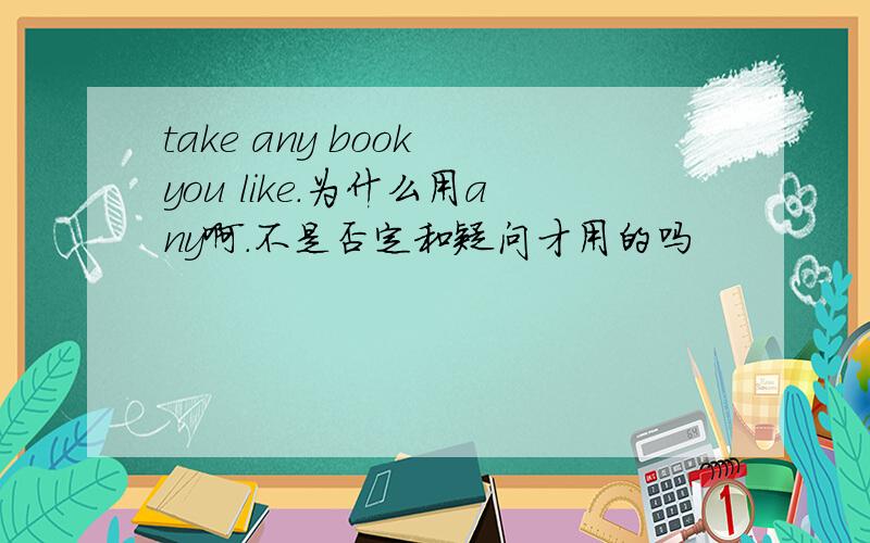 take any book you like.为什么用any啊.不是否定和疑问才用的吗