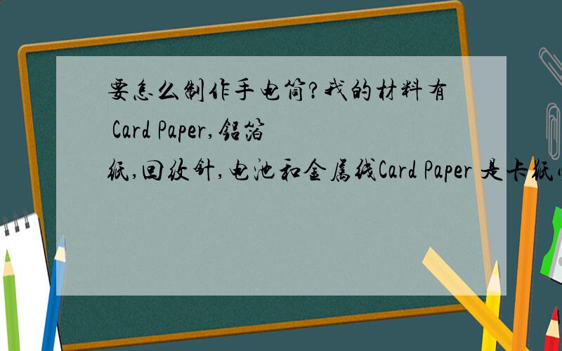 要怎么制作手电筒?我的材料有 Card Paper,铝箔纸,回纹针,电池和金属线Card Paper 是卡纸必须都要用到也麻烦告诉我怎么把开关,也放上去