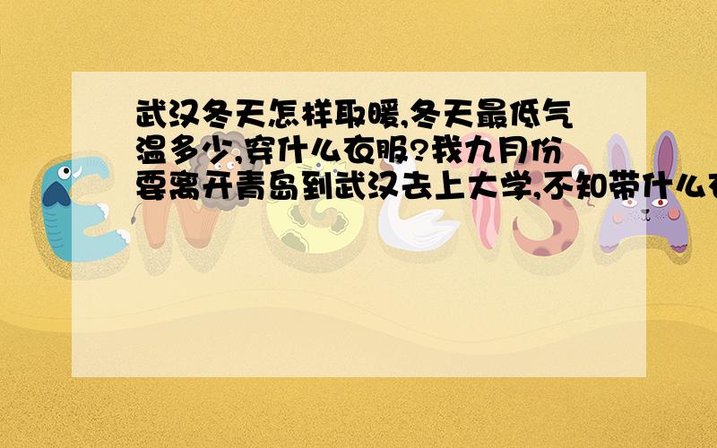 武汉冬天怎样取暖,冬天最低气温多少,穿什么衣服?我九月份要离开青岛到武汉去上大学,不知带什么衣服去.想知道武汉从几月份开始穿秋装,冬装都穿什么