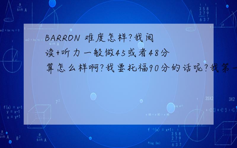 BARRON 难度怎样?我阅读+听力一般做45或者48分算怎么样啊?我要托福90分的话呢?我第一次考试只有75分。