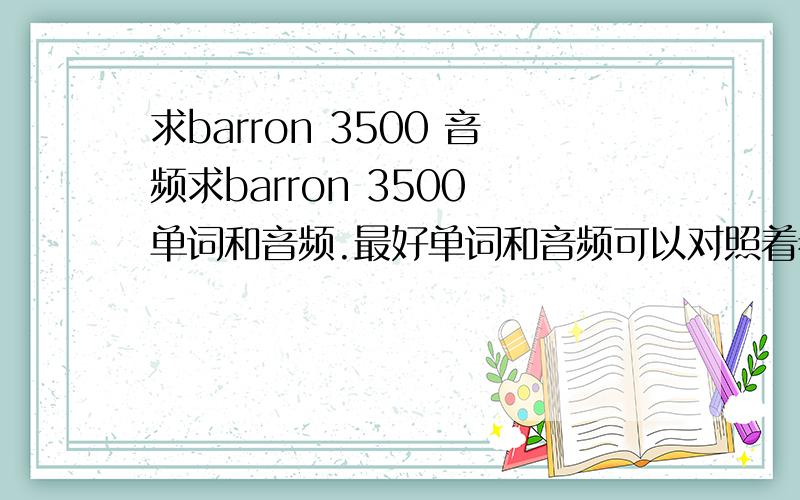 求barron 3500 音频求barron 3500 单词和音频.最好单词和音频可以对照着看.单词表要纯英文解释.邮箱hit.lee@163.com.